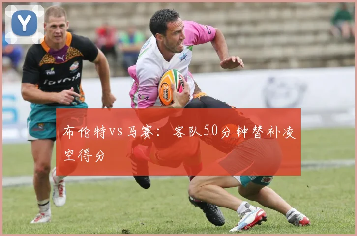 布伦特vs马赛:客队50分钟替补凌空得分