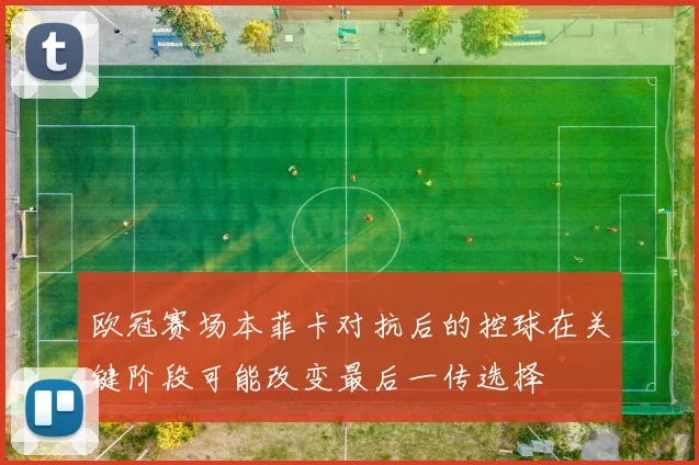 欧冠赛场本菲卡对抗后的控球在关键阶段可能改变最后一传选择