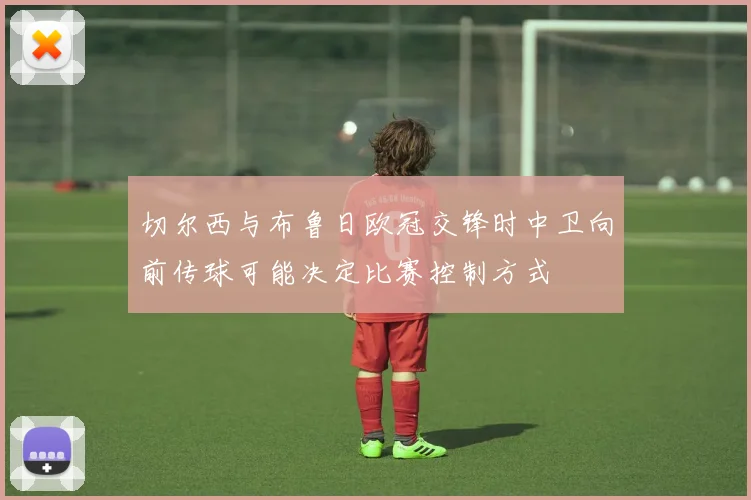 切尔西与布鲁日欧冠交锋时中卫向前传球可能决定比赛控制方式