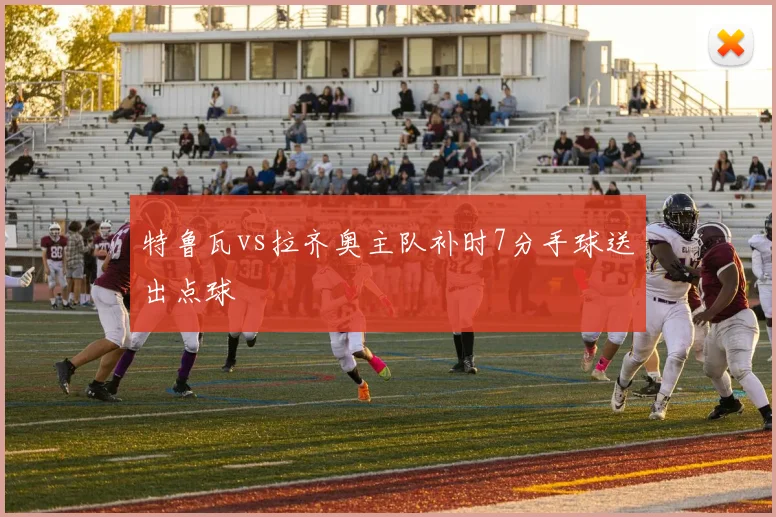 特鲁瓦vs拉齐奥主队补时7分手球送出点球
