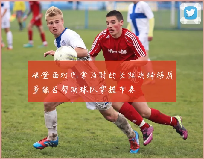 福登面对巴拿马时的长距离转移质量能否帮助球队掌握节奏