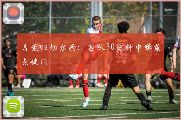马竞vs切尔西:客队30分钟中锋前点破门