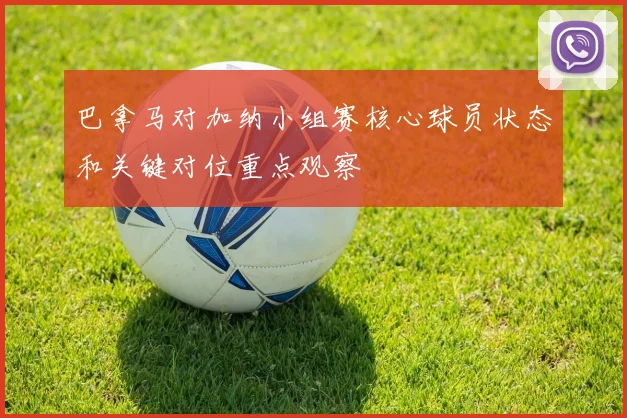 巴拿马对加纳小组赛核心球员状态和关键对位重点观察