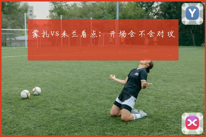 蒙扎vs米兰看点：开场会不会对攻