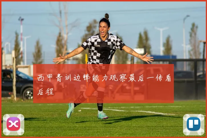 西甲青训边锋能力观察最后一传看后程