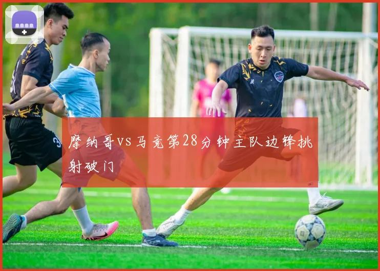 摩纳哥vs马竞第28分钟主队边锋挑射破门