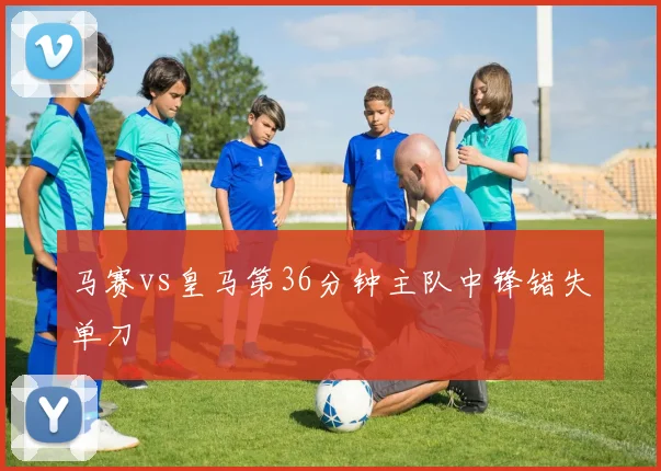 马赛vs皇马第36分钟主队中锋错失单刀