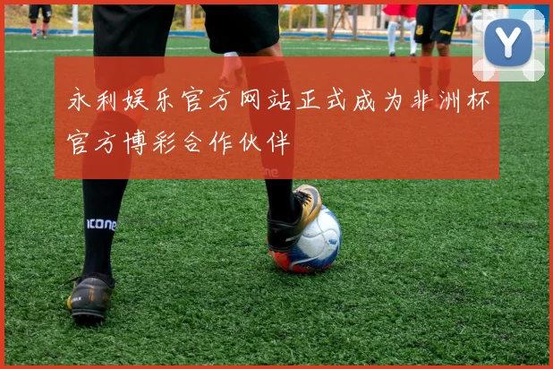 永利娱乐官方网站正式成为非洲杯官方博彩合作伙伴