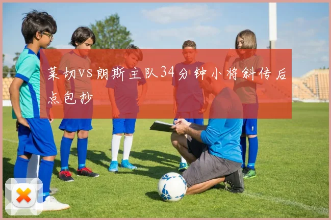 莱切vs朗斯主队34分钟小将斜传后点包抄