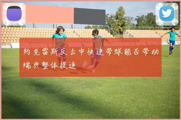 约克雷斯反击中快速带球能否带动瑞典整体提速