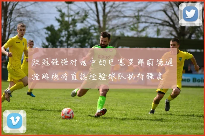 欧冠强强对话中的巴塞罗那前场逼抢路线将直接检验球队执行强度
