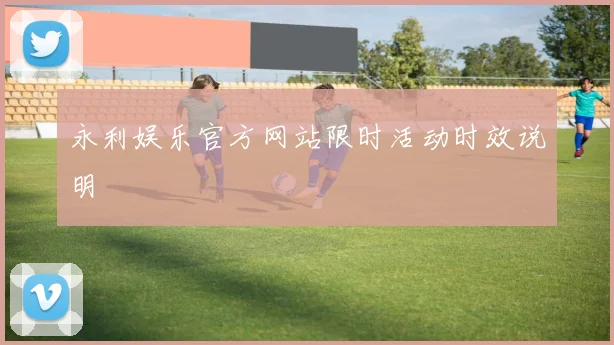 永利娱乐官方网站限时活动时效说明