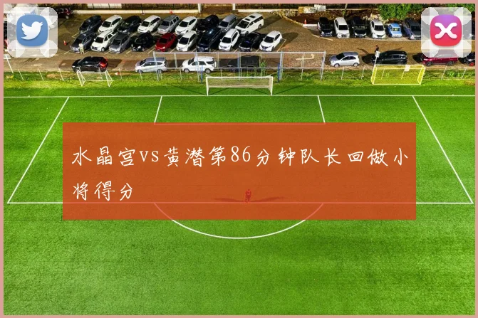 水晶宫vs黄潜第86分钟队长回做小将得分