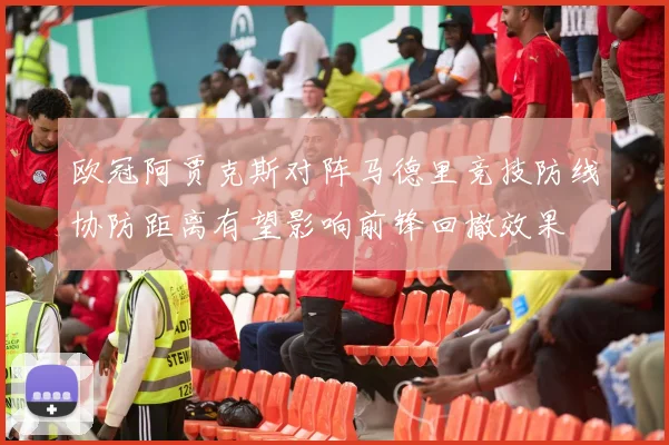 欧冠阿贾克斯对阵马德里竞技防线协防距离有望影响前锋回撤效果