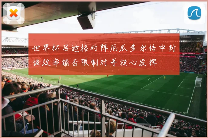 世界杯吕迪格对阵厄瓜多尔传中封堵效率能否限制对手核心发挥