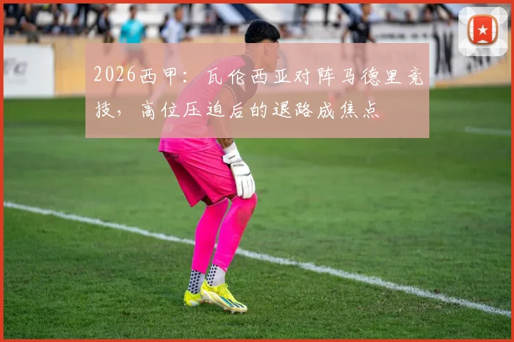 2026西甲：瓦伦西亚对阵马德里竞技，高位压迫后的退路成焦点
