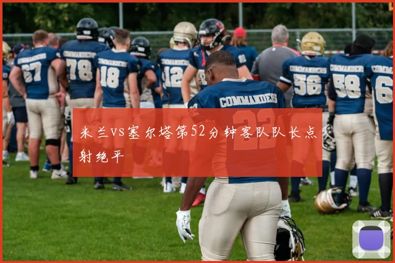 米兰vs塞尔塔第52分钟客队队长点射绝平