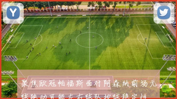 聚焦欧冠帕福斯面对阿森纳前场无球跑动可能左右球队控球稳定性