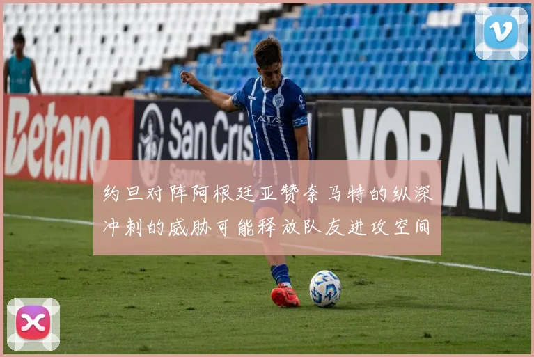 约旦对阵阿根廷亚赞奈马特的纵深冲刺的威胁可能释放队友进攻空间
