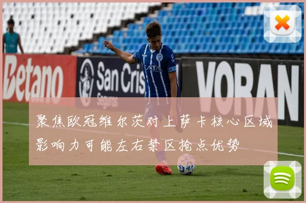 聚焦欧冠维尔茨对上萨卡核心区域影响力可能左右禁区抢点优势