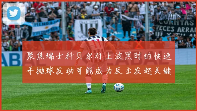 聚焦瑞士科贝尔对上波黑时的快速手抛球发动可能成为反击发起关键