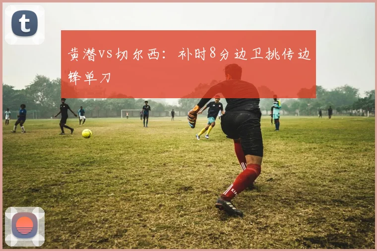 黄潜vs切尔西:补时8分边卫挑传边锋单刀